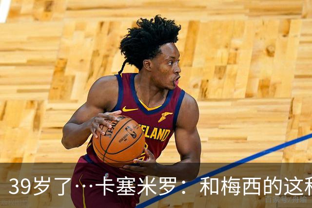 39岁了…卡塞米罗：和梅西的这种时光不知还有多久，只能好好享受